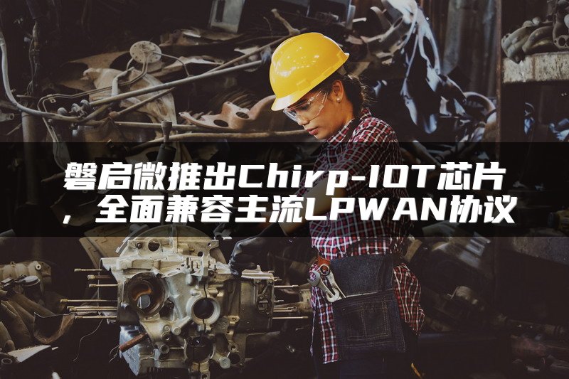 磐启微推出Chirp-IOT芯片，全面兼容主流LPWAN协议