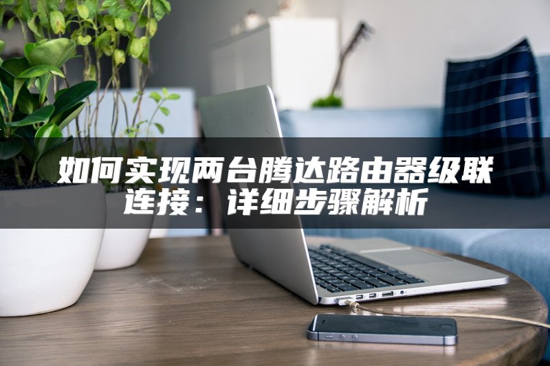 如何实现两台腾达路由器级联连接：详细步骤解析