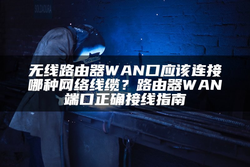无线路由器WAN口应该连接哪种网络线缆？路由器WAN端口正确接线指南
