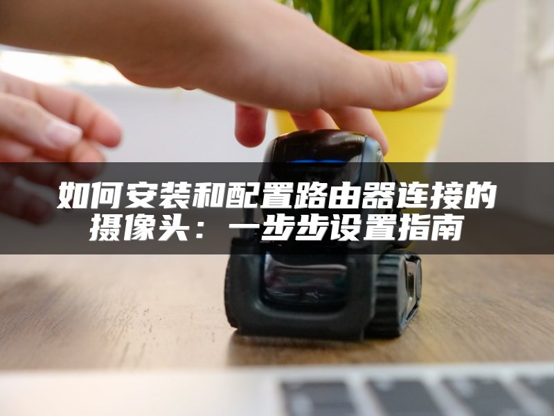 如何安装和配置路由器连接的摄像头：一步步设置指南