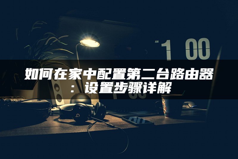 如何在家中配置第二台路由器：设置步骤详解
