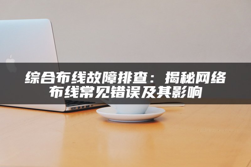 综合布线故障排查：揭秘网络布线常见错误及其影响