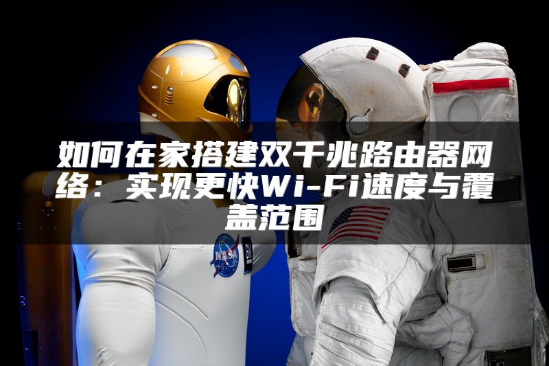 如何在家搭建双千兆路由器网络：实现更快Wi-Fi速度与覆盖范围