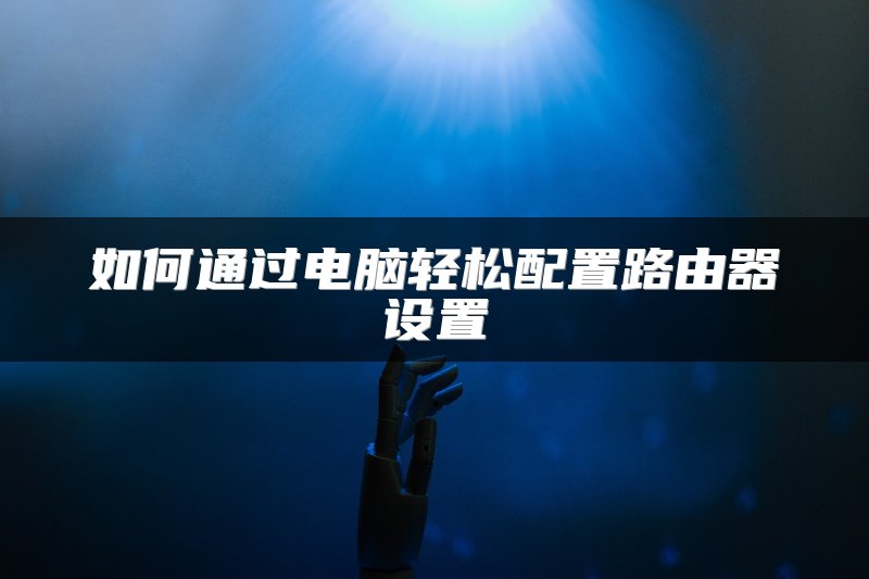 如何通过电脑轻松配置路由器设置