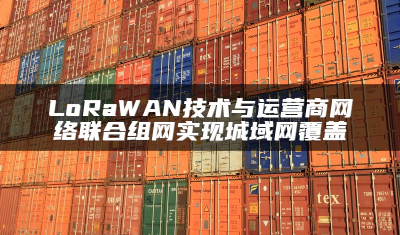 LoRaWAN技术与运营商网络联合组网实现城域网覆盖