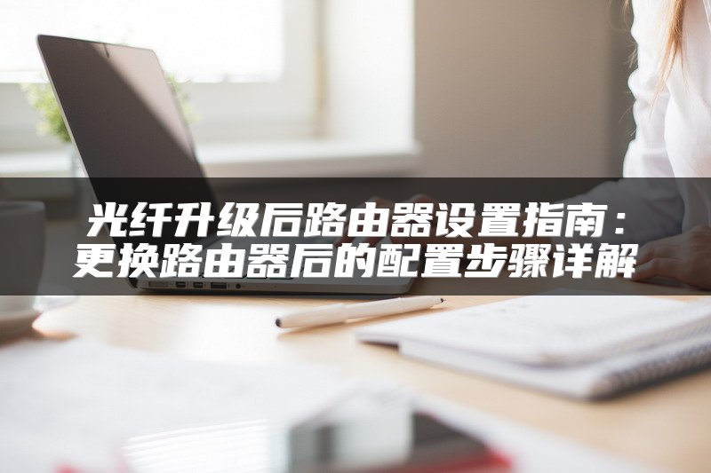 光纤升级后路由器设置指南：更换路由器后的配置步骤详解