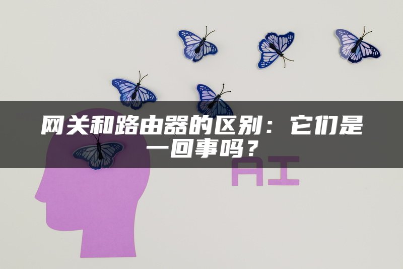 网关和路由器的区别：它们是一回事吗？