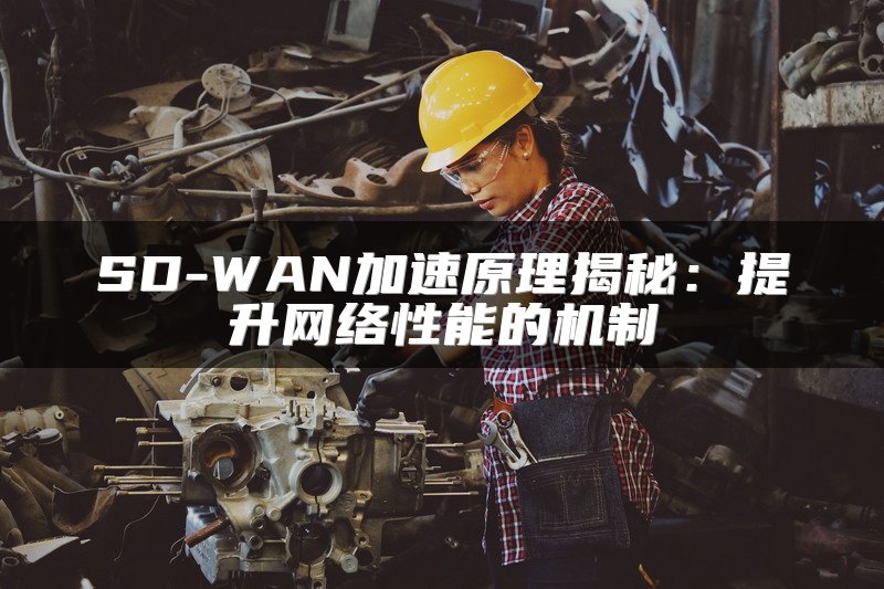 SD-WAN加速原理揭秘：提升网络性能的机制