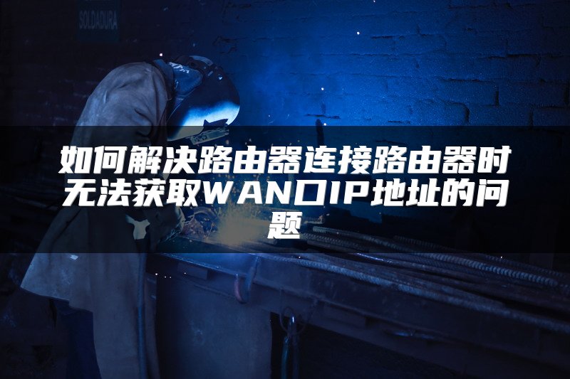 如何解决路由器连接路由器时无法获取WAN口IP地址的问题