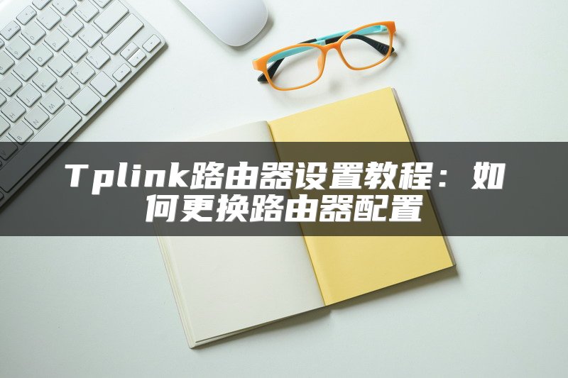 Tplink路由器设置教程：如何更换路由器配置