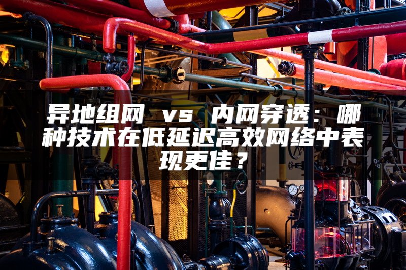 异地组网 vs 内网穿透：哪种技术在低延迟高效网络中表现更佳？