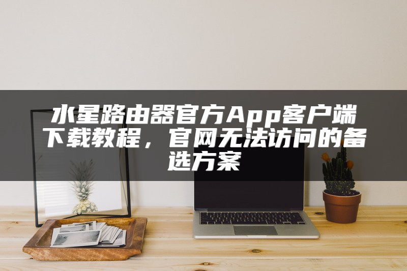 水星路由器官方App客户端下载教程，官网无法访问的备选方案