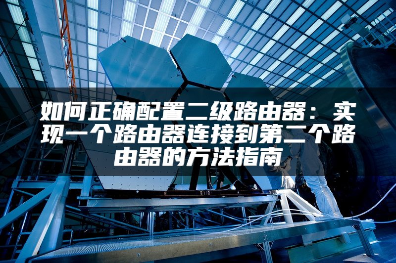 如何正确配置二级路由器：实现一个路由器连接到第二个路由器的方法指南