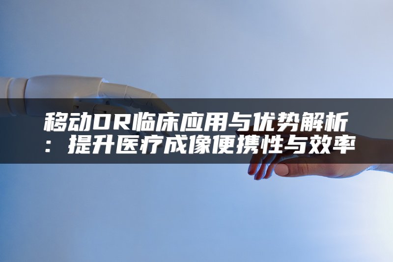移动DR临床应用与优势解析：提升医疗成像便携性与效率