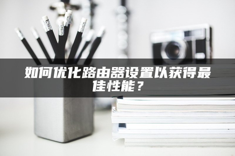 如何优化路由器设置以获得最佳性能？