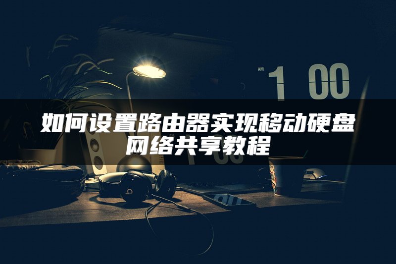 如何设置路由器实现移动硬盘网络共享教程