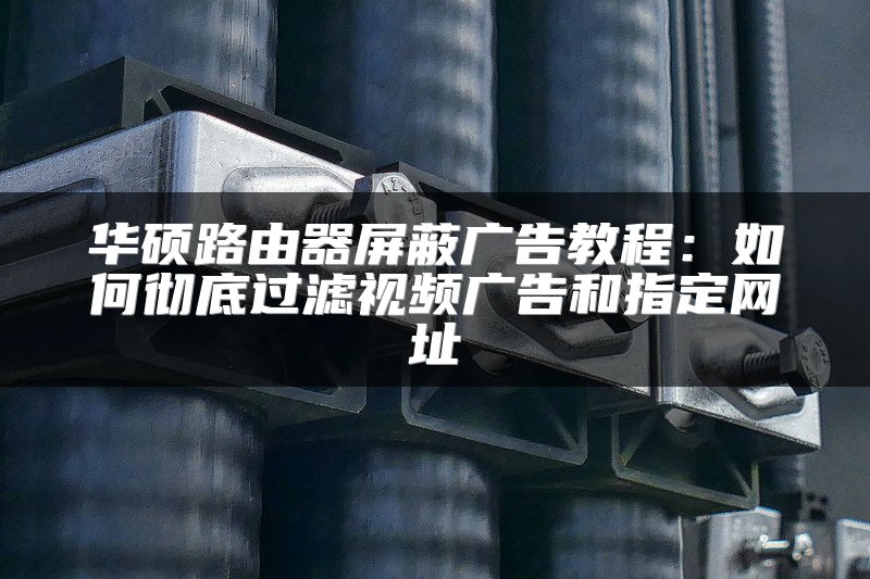 华硕路由器屏蔽广告教程：如何彻底过滤视频广告和指定网址
