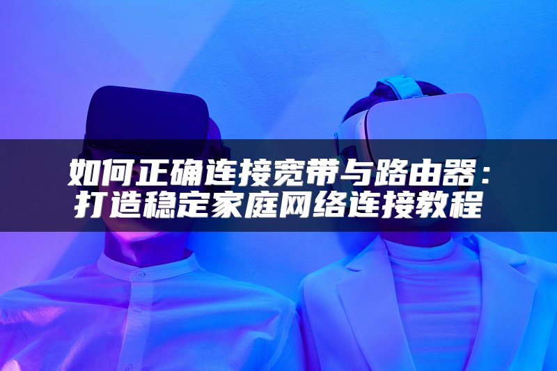 如何正确连接宽带与路由器：打造稳定家庭网络连接教程