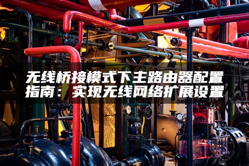 无线桥接模式下主路由器配置指南：实现无线网络扩展设置