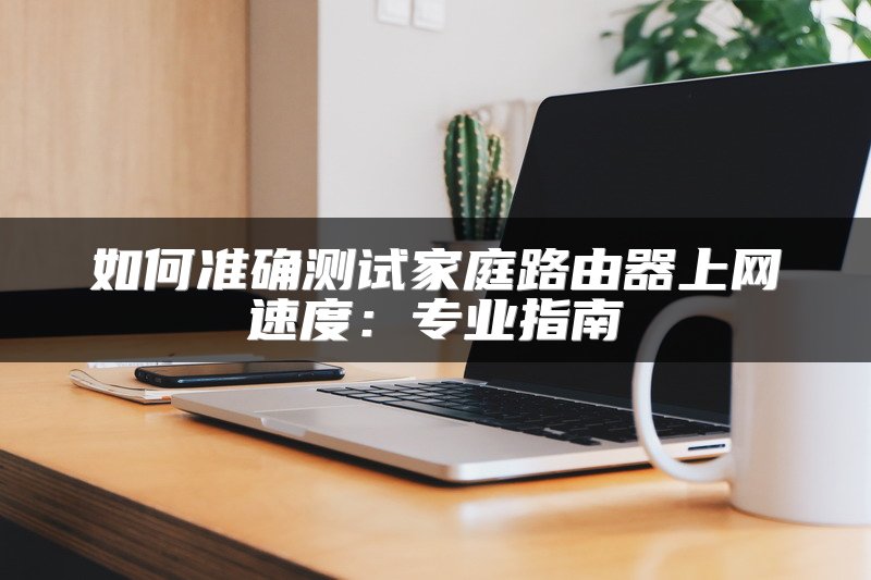 如何准确测试家庭路由器上网速度：专业指南