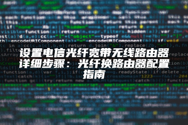 设置电信光纤宽带无线路由器详细步骤：光纤换路由器配置指南
