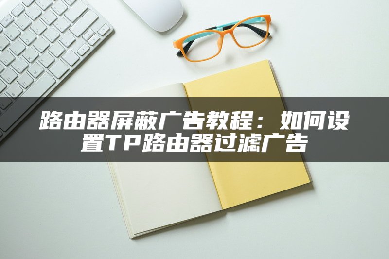 路由器屏蔽广告教程：如何设置TP路由器过滤广告