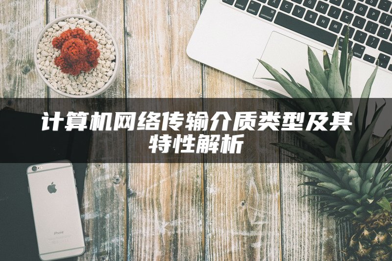 计算机网络传输介质类型及其特性解析