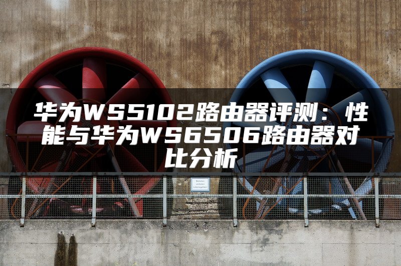 华为WS5102路由器评测：性能与华为WS6506路由器对比分析