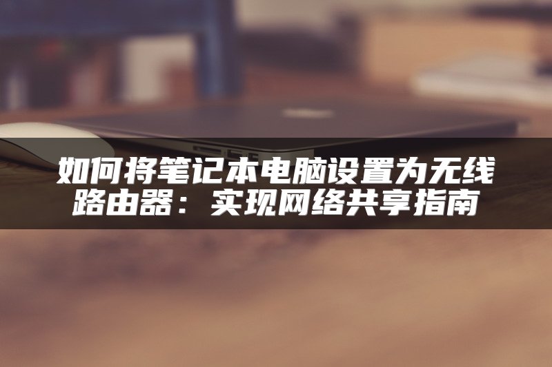 如何将笔记本电脑设置为无线路由器：实现网络共享指南