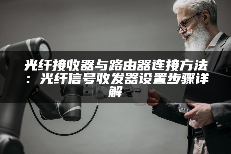 光纤接收器与路由器连接方法：光纤信号收发器设置步骤详解