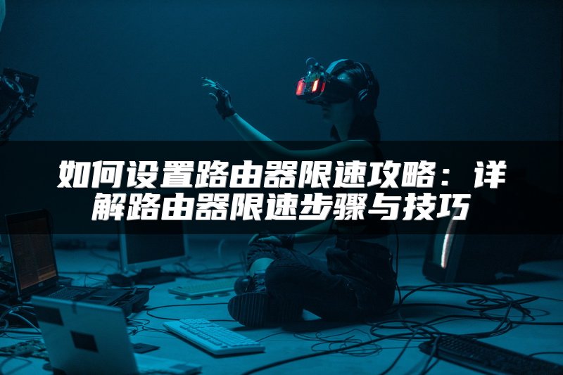 如何设置路由器限速攻略：详解路由器限速步骤与技巧