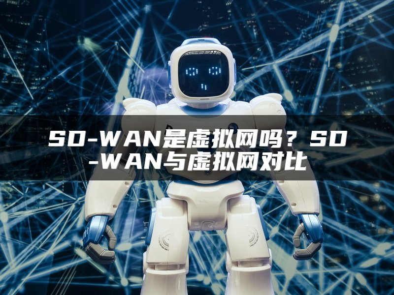 SD-WAN是虚拟网吗？SD-WAN与虚拟网对比