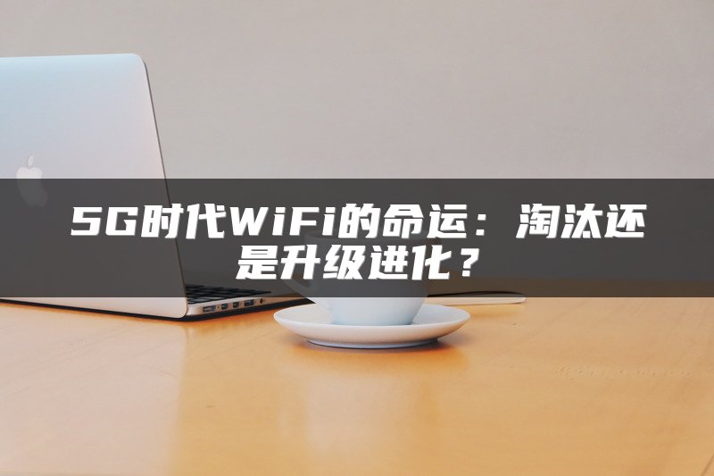 5G时代WiFi的命运：淘汰还是升级进化？