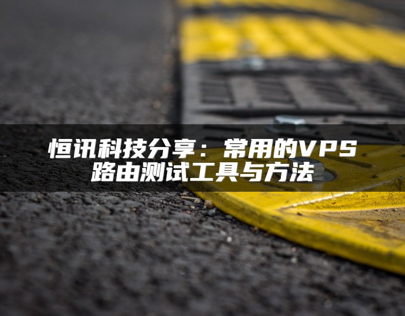 恒讯科技分享：常用的VPS路由测试工具与方法