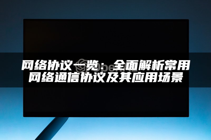 网络协议一览：全面解析常用网络通信协议及其应用场景