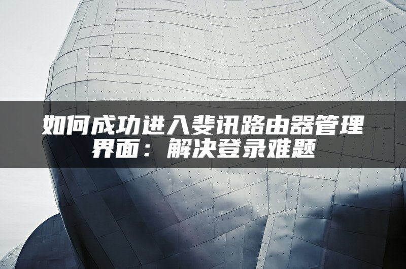 如何成功进入斐讯路由器管理界面：解决登录难题