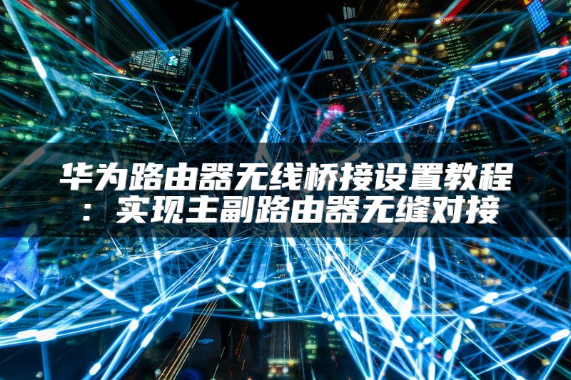华为路由器无线桥接设置教程：实现主副路由器无缝对接
