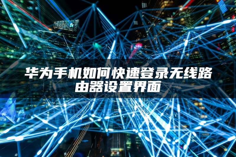 华为手机如何快速登录无线路由器设置界面