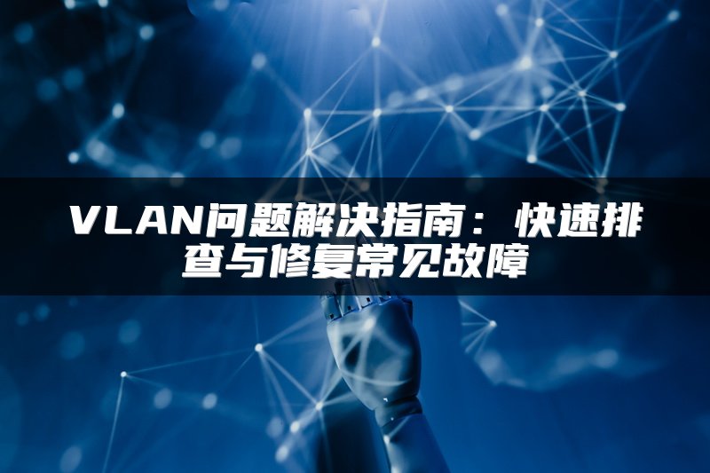 VLAN问题解决指南：快速排查与修复常见故障