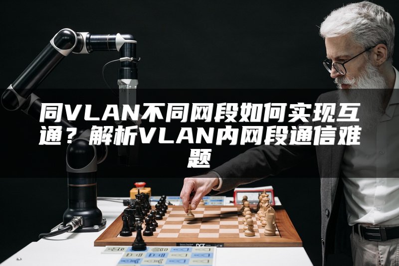 同VLAN不同网段如何实现互通？解析VLAN内网段通信难题