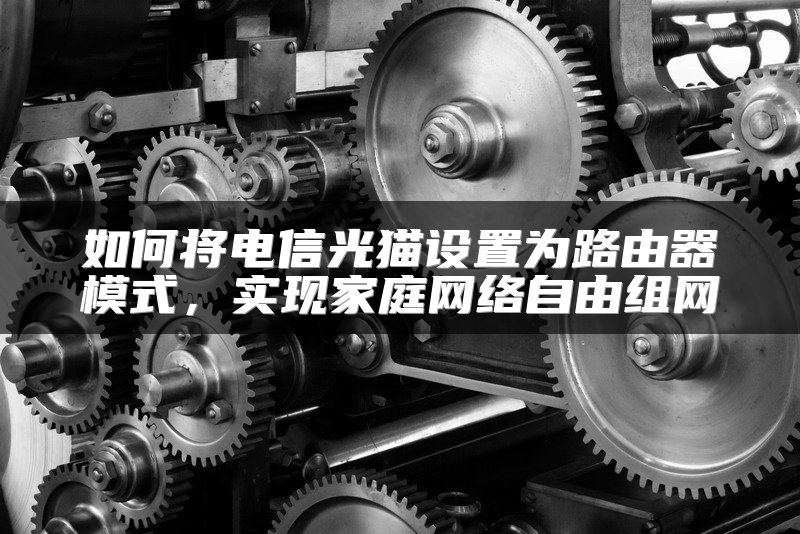 如何将电信光猫设置为路由器模式，实现家庭网络自由组网