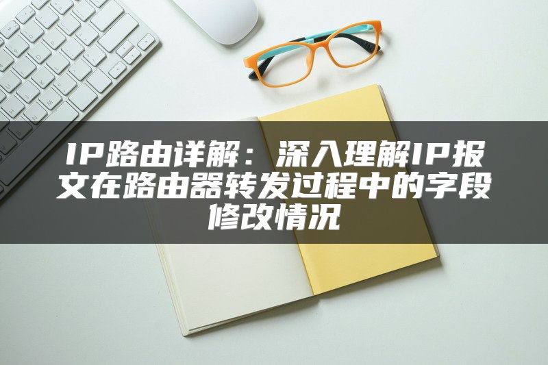 IP路由详解：深入理解IP报文在路由器转发过程中的字段修改情况