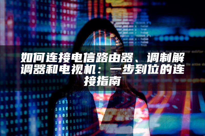 如何连接电信路由器、调制解调器和电视机：一步到位的连接指南