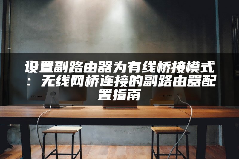 设置副路由器为有线桥接模式：无线网桥连接的副路由器配置指南