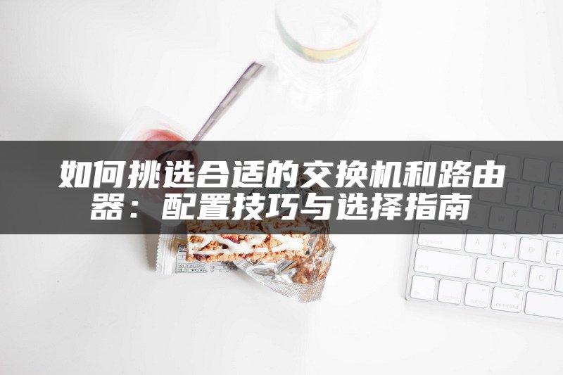 如何挑选合适的交换机和路由器：配置技巧与选择指南