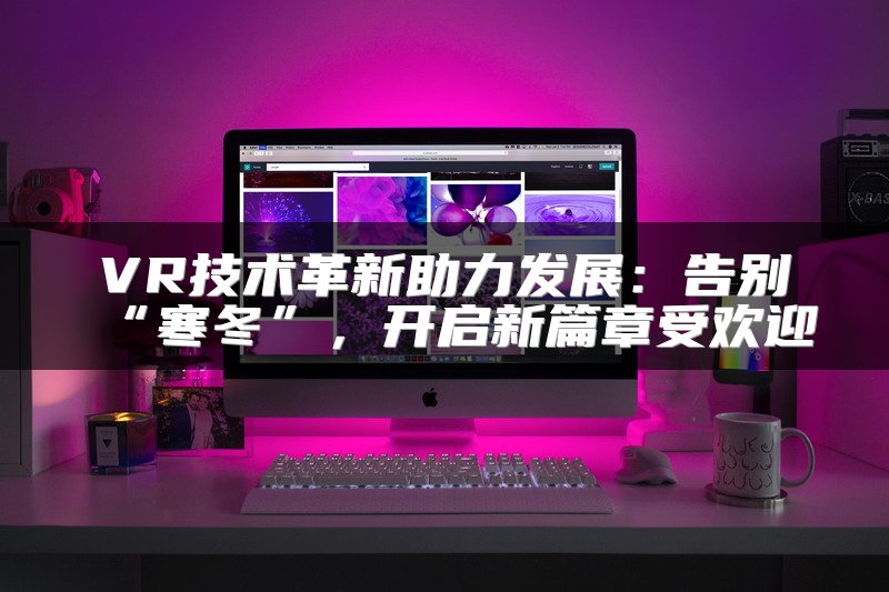 VR技术革新助力发展：告别“寒冬”，开启新篇章受欢迎