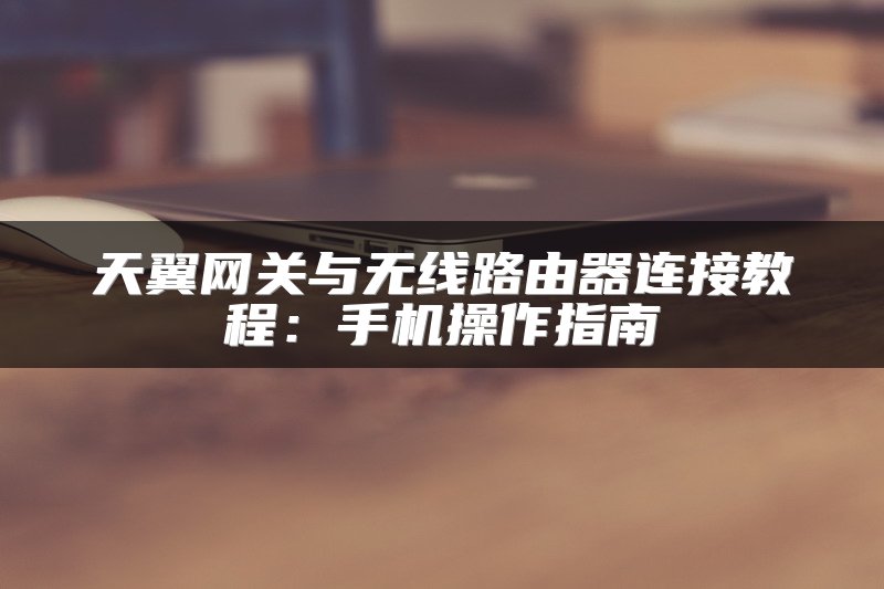 天翼网关与无线路由器连接教程：手机操作指南