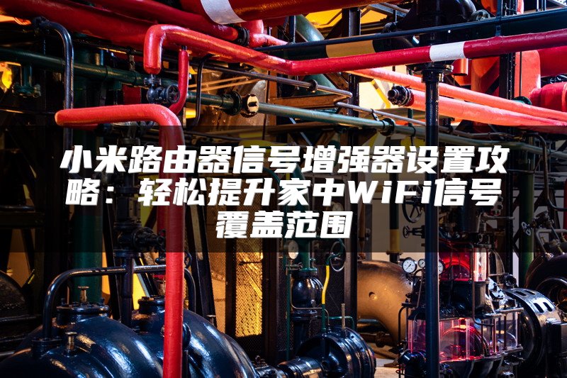 小米路由器信号增强器设置攻略：轻松提升家中WiFi信号覆盖范围