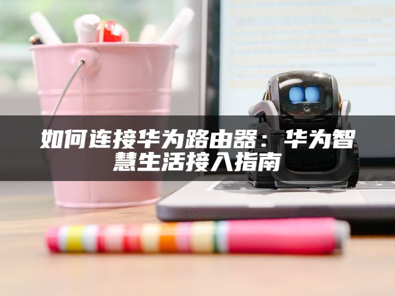 如何连接华为路由器：华为智慧生活接入指南