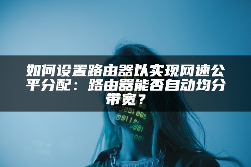 如何设置路由器以实现网速公平分配：路由器能否自动均分带宽？